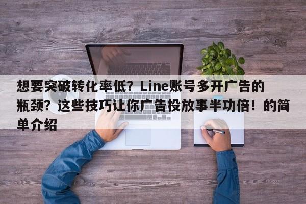 想要突破转化率低？Line账号多开广告的瓶颈？这些技巧让你广告投放事半功倍！的简单介绍