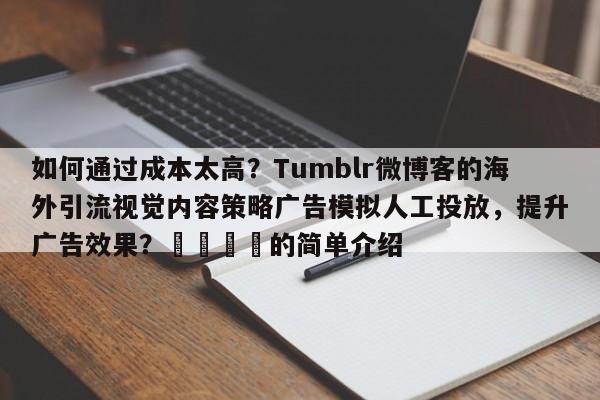 如何通过成本太高？Tumblr微博客的海外引流视觉内容策略广告模拟人工投放，提升广告效果？📣的简单介绍
