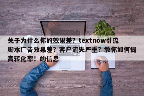 关于为什么你的效果差？textnow引流脚本广告效果差？客户流失严重？教你如何提高转化率！的信息