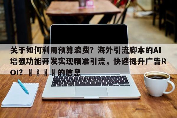 关于如何利用预算浪费？海外引流脚本的AI增强功能开发实现精准引流，快速提升广告ROI？📣的信息