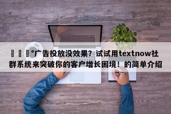 💰广告投放没效果？试试用textnow社群系统来突破你的客户增长困境！的简单介绍