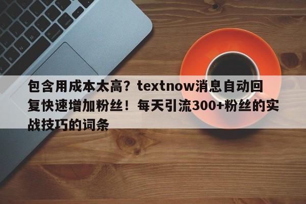 包含用成本太高？textnow消息自动回复快速增加粉丝！每天引流300+粉丝的实战技巧的词条