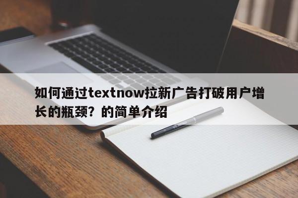 如何通过textnow拉新广告打破用户增长的瓶颈？的简单介绍