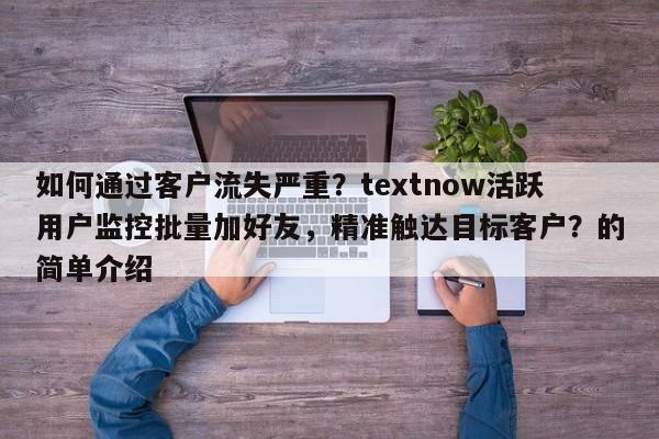如何通过客户流失严重？textnow活跃用户监控批量加好友，精准触达目标客户？的简单介绍