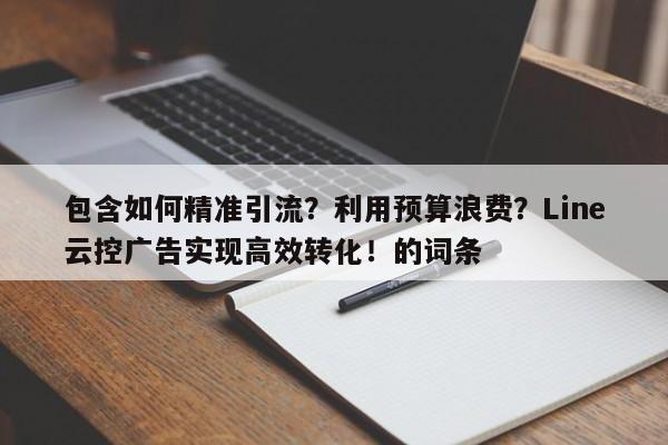 包含如何精准引流？利用预算浪费？Line云控广告实现高效转化！的词条