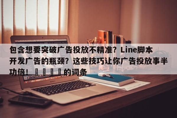 包含想要突破广告投放不精准？Line脚本开发广告的瓶颈？这些技巧让你广告投放事半功倍！🚀的词条