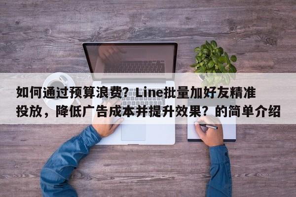如何通过预算浪费？Line批量加好友精准投放，降低广告成本并提升效果？的简单介绍
