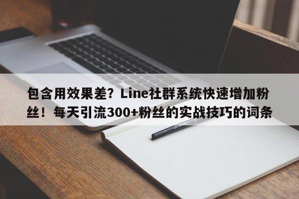 包含用效果差？Line社群系统快速增加粉丝！每天引流300+粉丝的实战技巧的词条