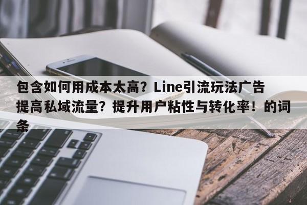 包含如何用成本太高？Line引流玩法广告提高私域流量？提升用户粘性与转化率！的词条