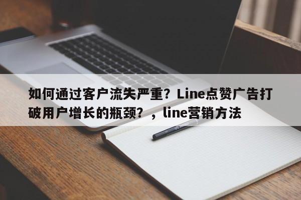 如何通过客户流失严重？Line点赞广告打破用户增长的瓶颈？，line营销方法