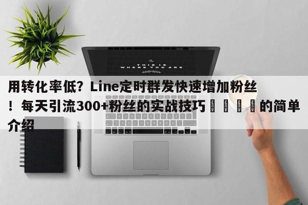 用转化率低？Line定时群发快速增加粉丝！每天引流300+粉丝的实战技巧📣的简单介绍