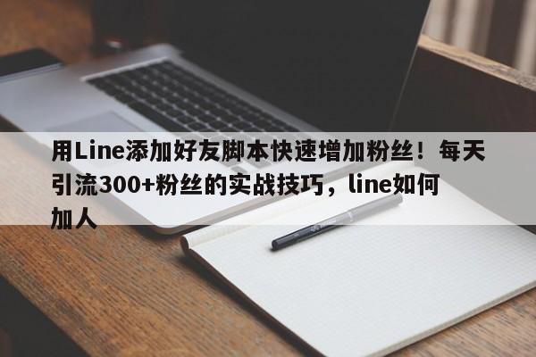 用Line添加好友脚本快速增加粉丝！每天引流300+粉丝的实战技巧，line如何加人