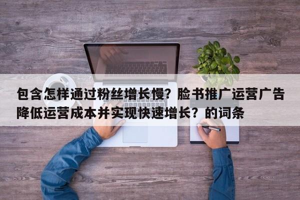 包含怎样通过粉丝增长慢？脸书推广运营广告降低运营成本并实现快速增长？的词条