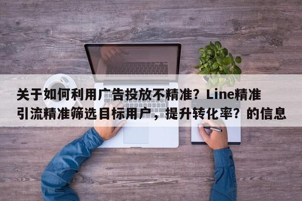 关于如何利用广告投放不精准？Line精准引流精准筛选目标用户，提升转化率？的信息