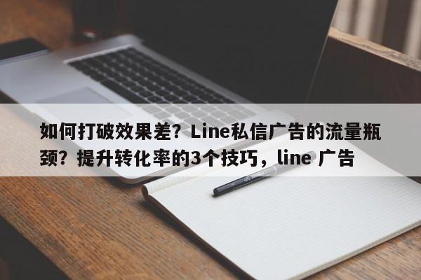 如何打破效果差？Line私信广告的流量瓶颈？提升转化率的3个技巧，line 广告