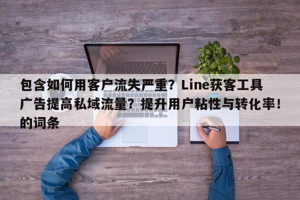 包含如何用客户流失严重？Line获客工具广告提高私域流量？提升用户粘性与转化率！的词条