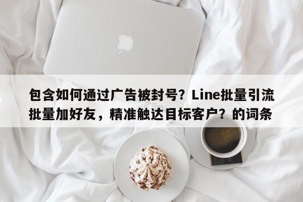 包含如何通过广告被封号？Line批量引流批量加好友，精准触达目标客户？的词条