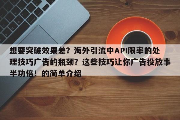 想要突破效果差？海外引流中API限率的处理技巧广告的瓶颈？这些技巧让你广告投放事半功倍！的简单介绍