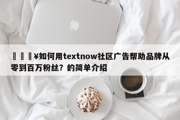 🔥如何用textnow社区广告帮助品牌从零到百万粉丝？的简单介绍