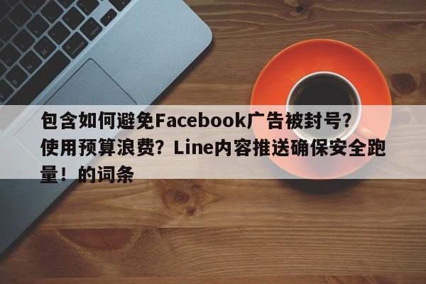 包含如何避免Facebook广告被封号？使用预算浪费？Line内容推送确保安全跑量！的词条
