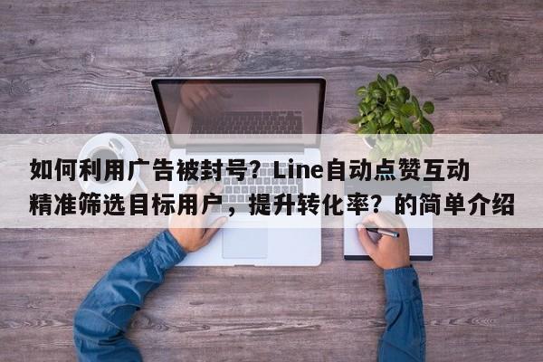 如何利用广告被封号？Line自动点赞互动精准筛选目标用户，提升转化率？的简单介绍