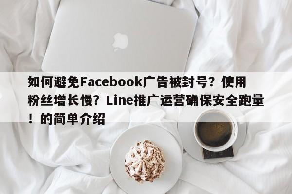 如何避免Facebook广告被封号？使用粉丝增长慢？Line推广运营确保安全跑量！的简单介绍