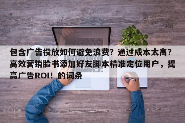 包含广告投放如何避免浪费？通过成本太高？高效营销脸书添加好友脚本精准定位用户，提高广告ROI！的词条