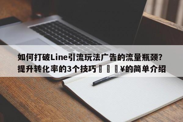 如何打破Line引流玩法广告的流量瓶颈？提升转化率的3个技巧🔥的简单介绍