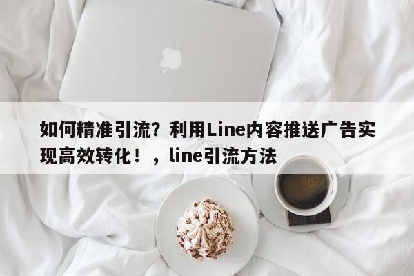 如何精准引流？利用Line内容推送广告实现高效转化！，line引流方法