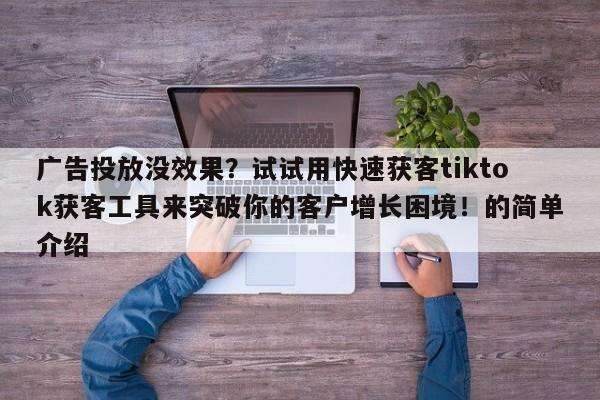 广告投放没效果?试试用快速获客tiktok获客工具来突破你的客户增长困境!的简单介绍