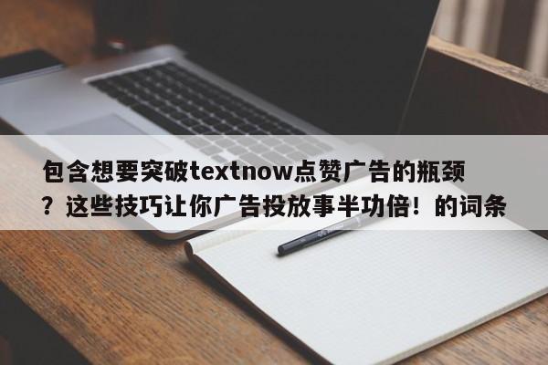 包含想要突破textnow点赞广告的瓶颈？这些技巧让你广告投放事半功倍！的词条
