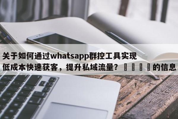 关于如何通过whatsapp群控工具实现低成本快速获客，提升私域流量？📌的信息
