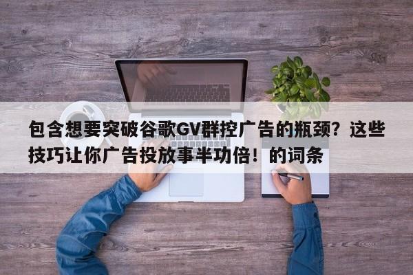 包含想要突破谷歌GV群控广告的瓶颈?这些技巧让你广告投放事半功倍!的词条