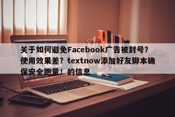 关于如何避免Facebook广告被封号？使用效果差？textnow添加好友脚本确保安全跑量！的信息