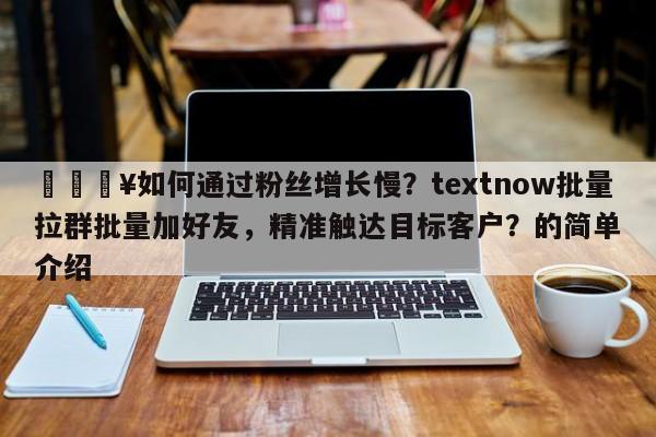🔥如何通过粉丝增长慢？textnow批量拉群批量加好友，精准触达目标客户？的简单介绍