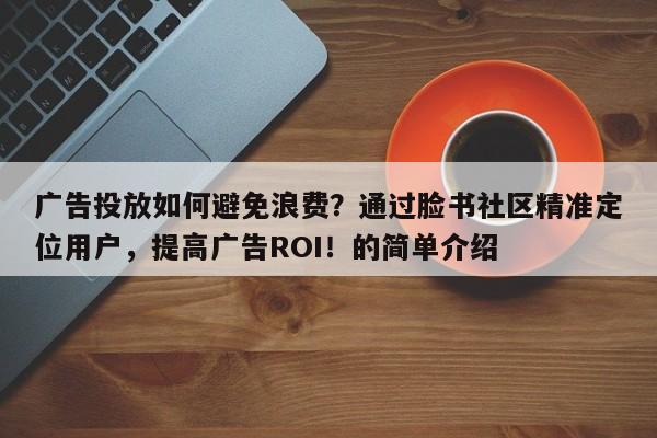 广告投放如何避免浪费？通过脸书社区精准定位用户，提高广告ROI！的简单介绍