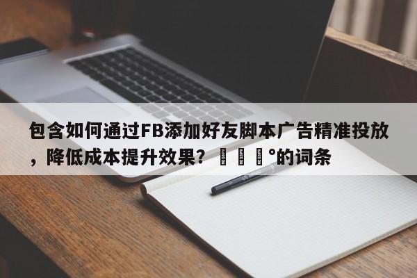 包含如何通过FB添加好友脚本广告精准投放，降低成本提升效果？💰的词条