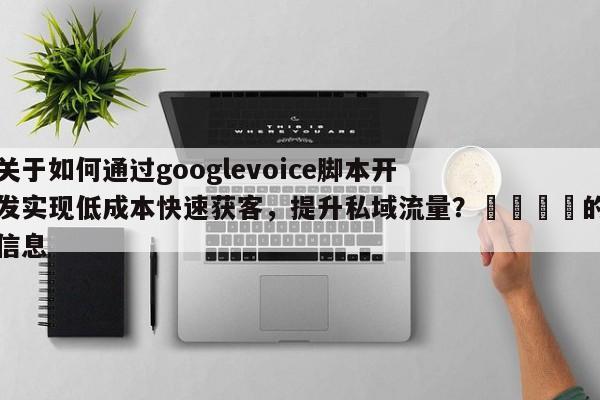 关于如何通过googlevoice脚本开发实现低成本快速获客，提升私域流量？💡的信息
