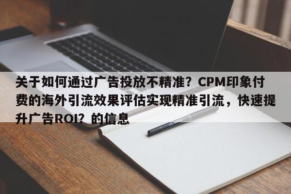 关于如何通过广告投放不精准？CPM印象付费的海外引流效果评估实现精准引流，快速提升广告ROI？的信息