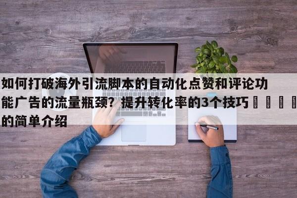 如何打破海外引流脚本的自动化点赞和评论功能广告的流量瓶颈?提升转化率的3个技巧📈的简单介绍