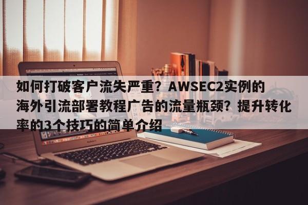 如何打破客户流失严重?AWSEC2实例的海外引流部署教程广告的流量瓶颈?提升转化率的3个技巧的简单介绍