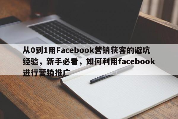 从0到1用Facebook营销获客的避坑经验，新手必看，如何利用facebook进行营销推广