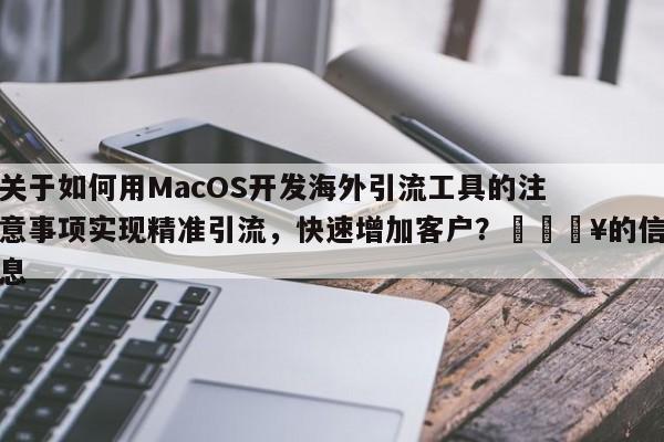 关于如何用MacOS开发海外引流工具的注意事项实现精准引流，快速增加客户？💥的信息