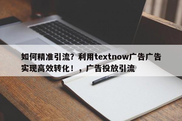 如何精准引流？利用textnow广告广告实现高效转化！，广告投放引流