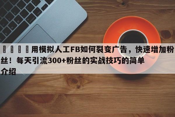 📣用模拟人工FB如何裂变广告，快速增加粉丝！每天引流300+粉丝的实战技巧的简单介绍
