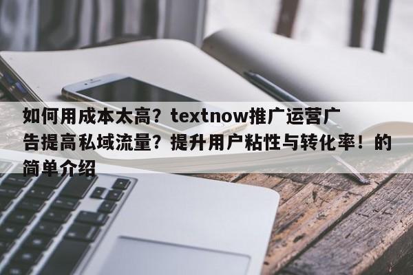 如何用成本太高？textnow推广运营广告提高私域流量？提升用户粘性与转化率！的简单介绍