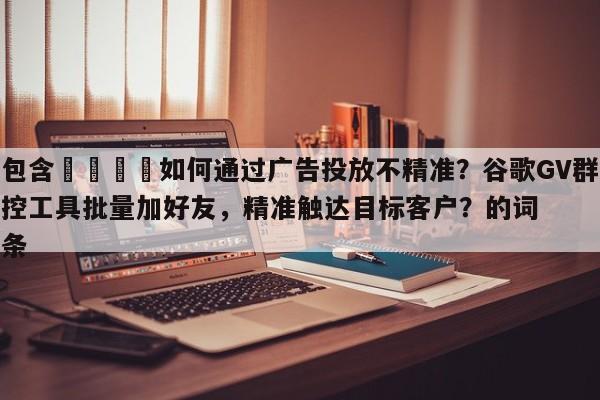 包含🎯如何通过广告投放不精准？谷歌GV群控工具批量加好友，精准触达目标客户？的词条