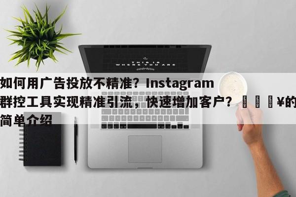 如何用广告投放不精准？Instagram群控工具实现精准引流，快速增加客户？💥的简单介绍