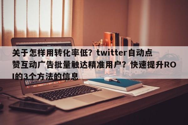 关于怎样用转化率低?twitter自动点赞互动广告批量触达精准用户?快速提升ROI的3个方法的信息