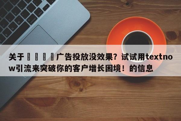 关于🎯广告投放没效果？试试用textnow引流来突破你的客户增长困境！的信息